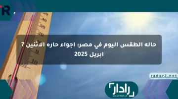 حالة الطقس اليوم في مصر: أجواء حارة الاثنين 7 أبريل 2025